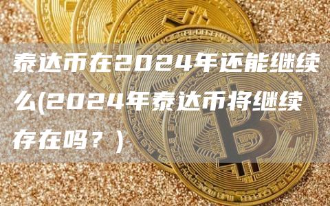 泰达币在2024年还能继续么 - 2024年泰达币将继续存在吗？